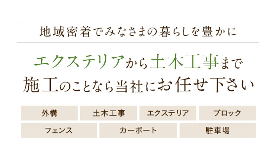 地域密着でみなさまの暮らしを豊かに　エクステリアから土木工事まで施工のことなら当社にお任せ下さい